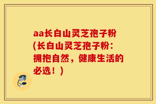 aa长白山灵芝孢子粉(长白山灵芝孢子粉：拥抱自然，健康生活的必选！)