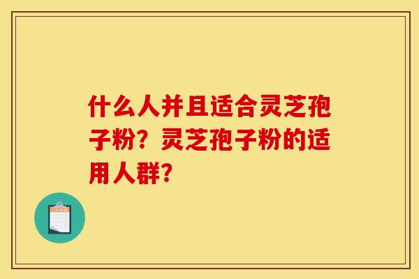 什么人并且适合灵芝孢子粉？灵芝孢子粉的适用人群？
