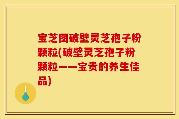 宝芝图破壁灵芝孢子粉颗粒(破壁灵芝孢子粉颗粒——宝贵的养生佳品)