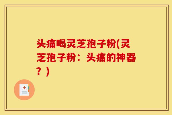 头痛喝灵芝孢子粉(灵芝孢子粉：头痛的神器？)