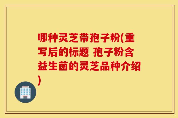 哪种灵芝带孢子粉(重写后的标题 孢子粉含益生菌的灵芝品种介绍)