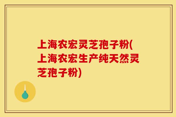 上海农宏灵芝孢子粉(上海农宏生产纯天然灵芝孢子粉)