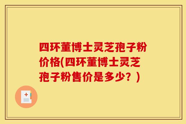 四环董博士灵芝孢子粉价格(四环董博士灵芝孢子粉售价是多少？)