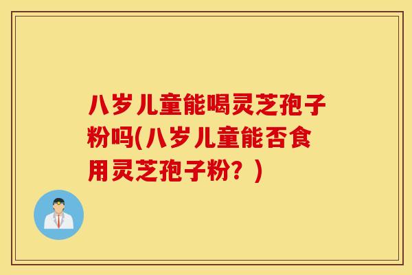 八岁儿童能喝灵芝孢子粉吗(八岁儿童能否食用灵芝孢子粉？)