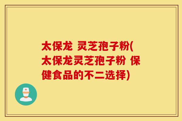 太保龙 灵芝孢子粉(太保龙灵芝孢子粉 保健食品的不二选择)