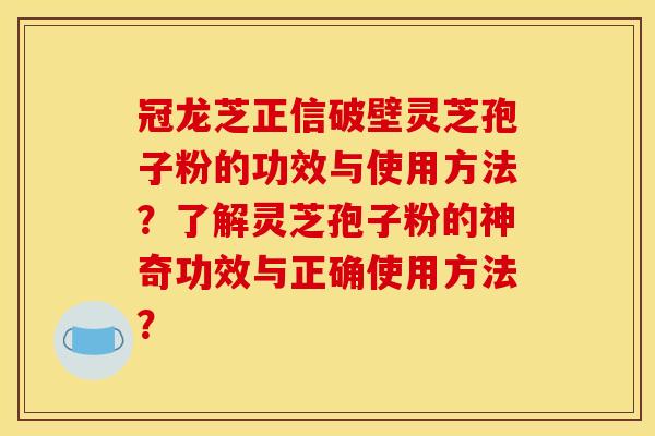冠龙芝正信破壁灵芝孢子粉的功效与使用方法？了解灵芝孢子粉的神奇功效与正确使用方法？