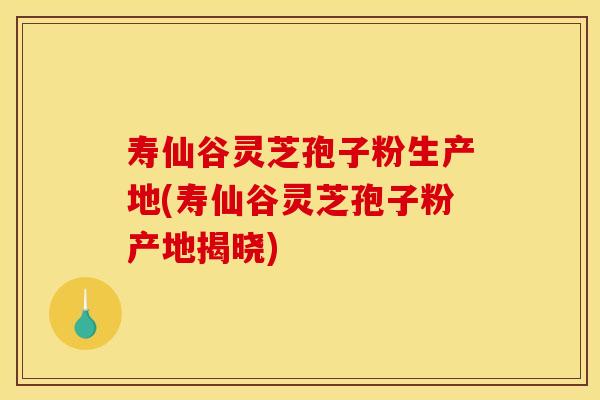 寿仙谷灵芝孢子粉生产地(寿仙谷灵芝孢子粉产地揭晓)