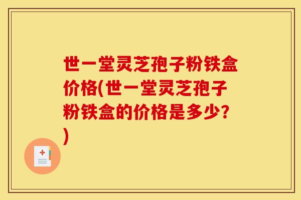 世一堂灵芝孢子粉铁盒价格(世一堂灵芝孢子粉铁盒的价格是多少？)
