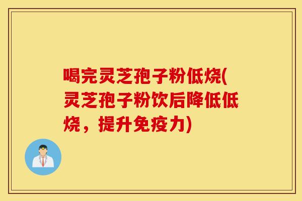 喝完灵芝孢子粉低烧(灵芝孢子粉饮后降低低烧，提升免疫力)