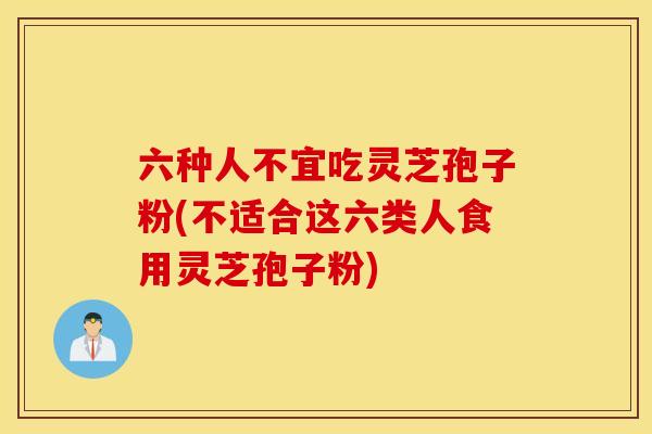 六种人不宜吃灵芝孢子粉(不适合这六类人食用灵芝孢子粉)