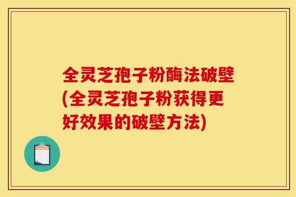 全灵芝孢子粉酶法破壁(全灵芝孢子粉获得更好效果的破壁方法)