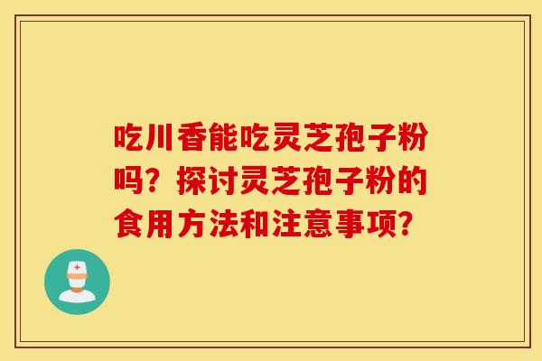 吃川香能吃灵芝孢子粉吗？探讨灵芝孢子粉的食用方法和注意事项？