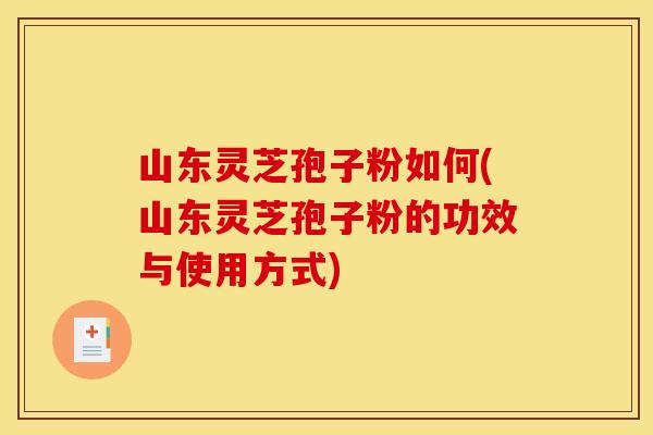 山东灵芝孢子粉如何(山东灵芝孢子粉的功效与使用方式)