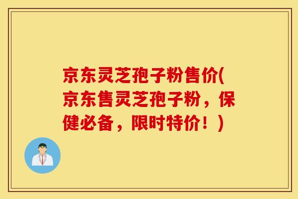 京东灵芝孢子粉售价(京东售灵芝孢子粉，保健必备，限时特价！)