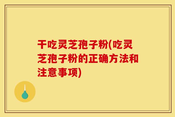 干吃灵芝孢子粉(吃灵芝孢子粉的正确方法和注意事项)