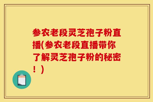 参农老段灵芝孢子粉直播(参农老段直播带你了解灵芝孢子粉的秘密！)