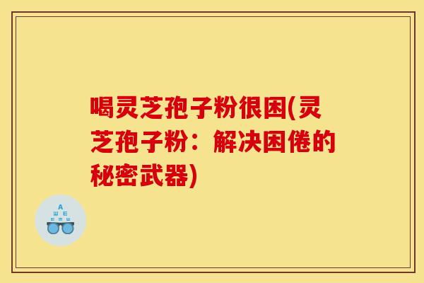 喝灵芝孢子粉很困(灵芝孢子粉：解决困倦的秘密武器)