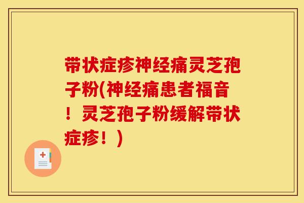 带状症疹神经痛灵芝孢子粉(神经痛患者福音！灵芝孢子粉缓解带状症疹！)