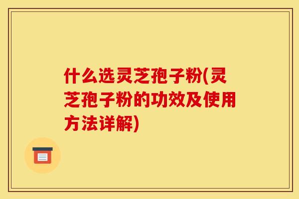 什么选灵芝孢子粉(灵芝孢子粉的功效及使用方法详解)