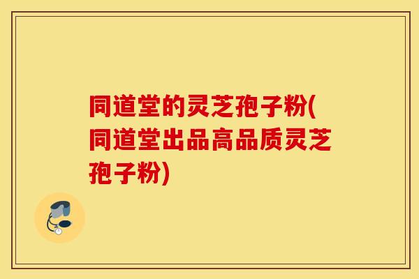 同道堂的灵芝孢子粉(同道堂出品高品质灵芝孢子粉)