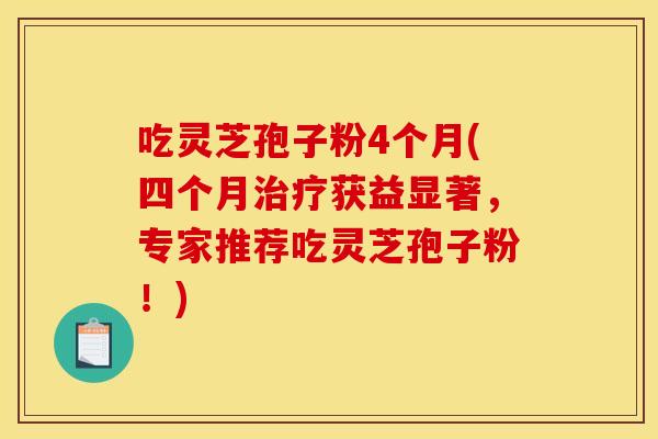 吃灵芝孢子粉4个月(四个月治疗获益显著，专家推荐吃灵芝孢子粉！)