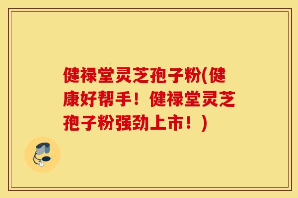 健禄堂灵芝孢子粉(健康好帮手！健禄堂灵芝孢子粉强劲上市！)