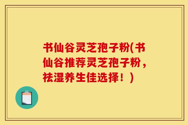 书仙谷灵芝孢子粉(书仙谷推荐灵芝孢子粉，祛湿养生佳选择！)