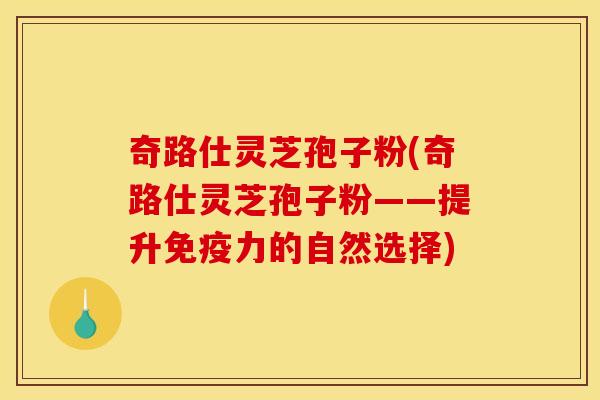奇路仕灵芝孢子粉(奇路仕灵芝孢子粉——提升免疫力的自然选择)