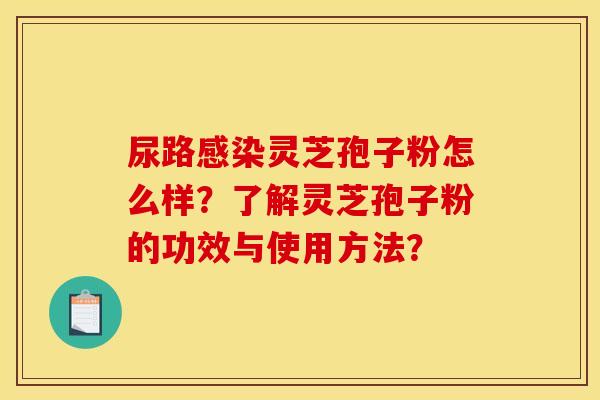 尿路感染灵芝孢子粉怎么样？了解灵芝孢子粉的功效与使用方法？