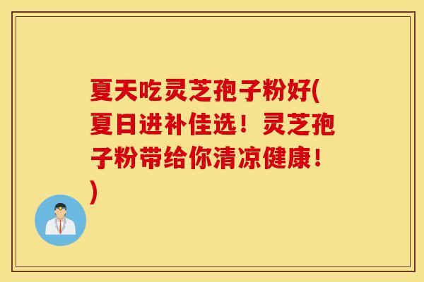 夏天吃灵芝孢子粉好(夏日进补佳选！灵芝孢子粉带给你清凉健康！)