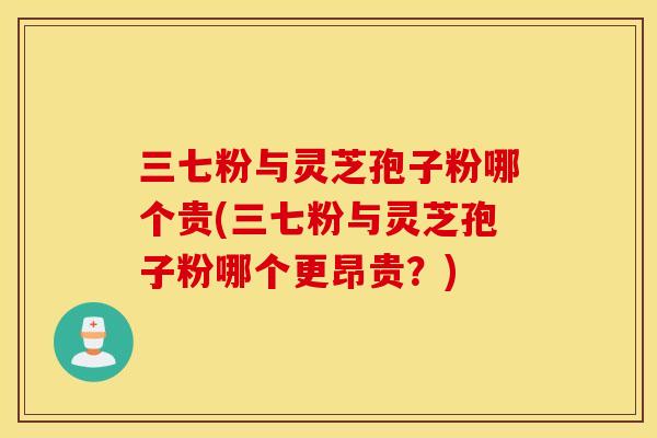 三七粉与灵芝孢子粉哪个贵(三七粉与灵芝孢子粉哪个更昂贵？)