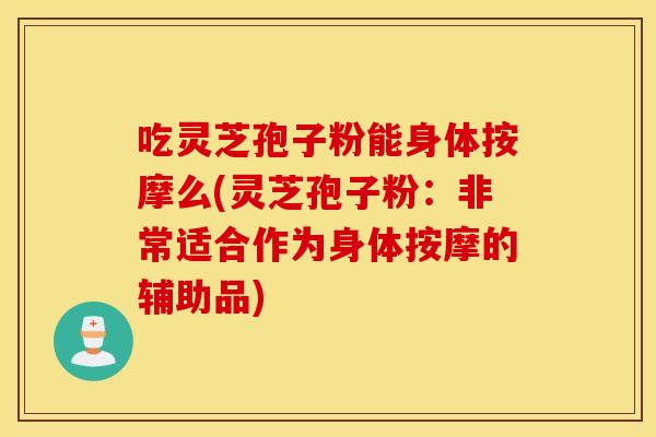 吃灵芝孢子粉能身体按摩么(灵芝孢子粉：非常适合作为身体按摩的辅助品)
