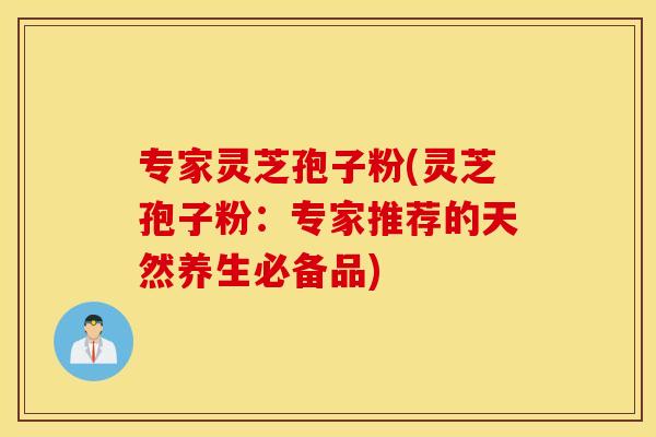 专家灵芝孢子粉(灵芝孢子粉：专家推荐的天然养生必备品)