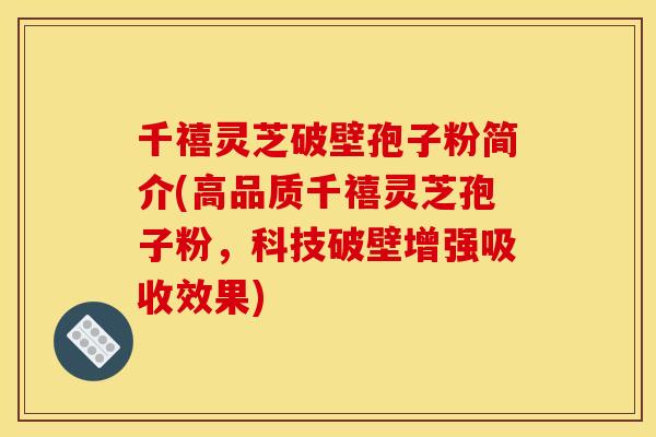 千禧灵芝破壁孢子粉简介(高品质千禧灵芝孢子粉，科技破壁增强吸收效果)