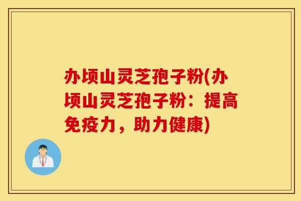 办顷山灵芝孢子粉(办顷山灵芝孢子粉：提高免疫力，助力健康)