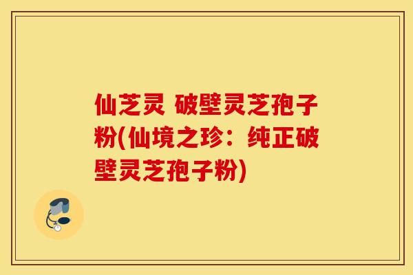 仙芝灵 破壁灵芝孢子粉(仙境之珍：纯正破壁灵芝孢子粉)