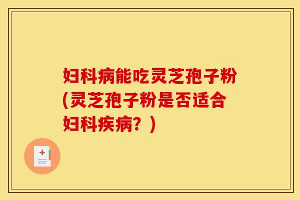 妇科病能吃灵芝孢子粉(灵芝孢子粉是否适合妇科疾病？)