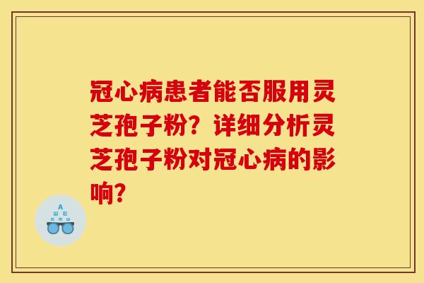 冠心病患者能否服用灵芝孢子粉？详细分析灵芝孢子粉对冠心病的影响？