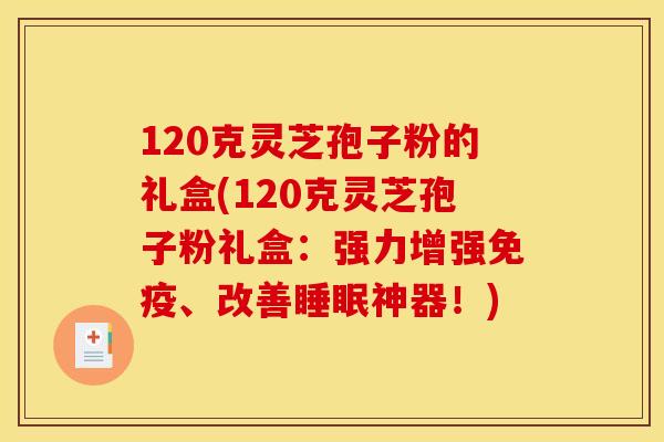 120克灵芝孢子粉的礼盒(120克灵芝孢子粉礼盒：强力增强免疫、改善睡眠神器！)