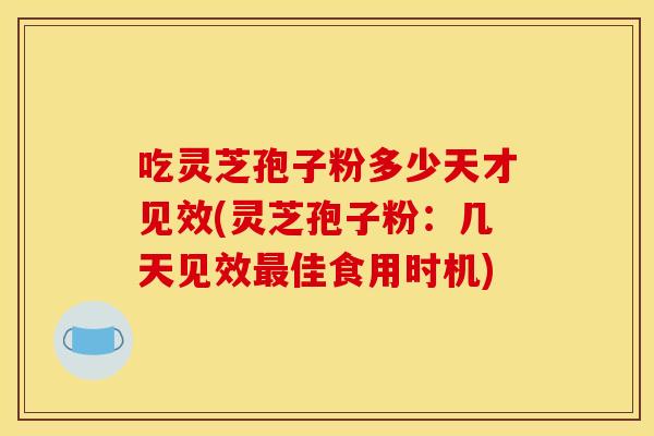 吃灵芝孢子粉多少天才见效(灵芝孢子粉：几天见效最佳食用时机)