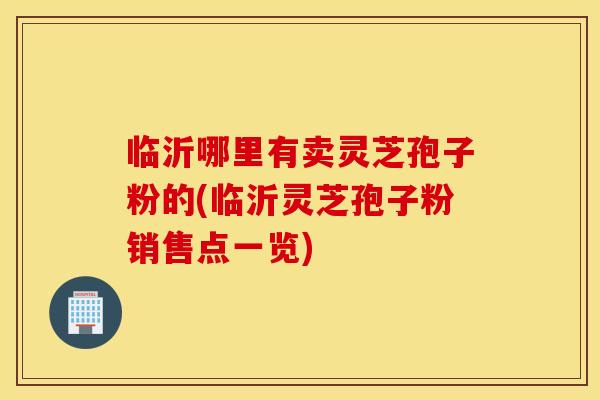 临沂哪里有卖灵芝孢子粉的(临沂灵芝孢子粉销售点一览)