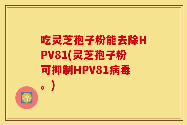 吃灵芝孢子粉能去除HPV81(灵芝孢子粉可抑制HPV81病毒。)