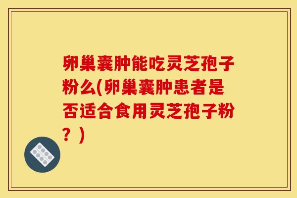 卵巢囊肿能吃灵芝孢子粉么(卵巢囊肿患者是否适合食用灵芝孢子粉？)