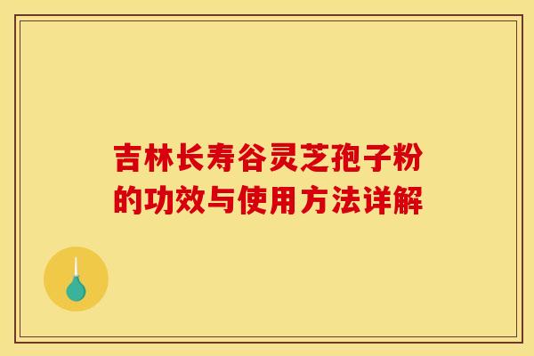 吉林长寿谷灵芝孢子粉的功效与使用方法详解