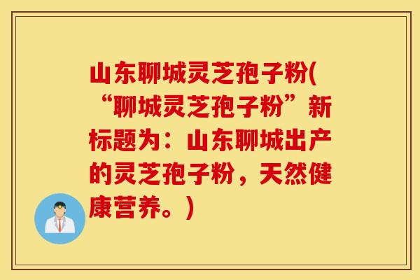 山东聊城灵芝孢子粉(“聊城灵芝孢子粉”新标题为：山东聊城出产的灵芝孢子粉，天然健康营养。)
