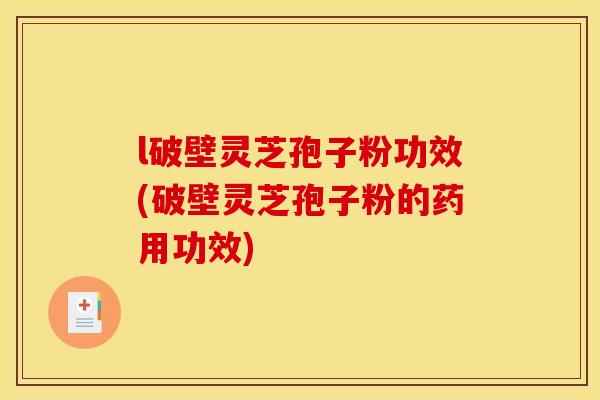 l破壁灵芝孢子粉功效(破壁灵芝孢子粉的药用功效)