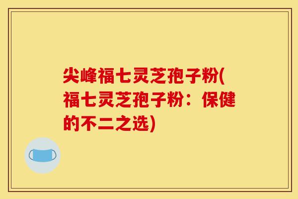尖峰福七灵芝孢子粉(福七灵芝孢子粉：保健的不二之选)