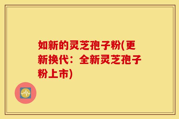 如新的灵芝孢子粉(更新换代：全新灵芝孢子粉上市)