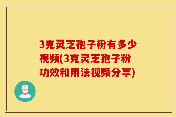 3克灵芝孢子粉有多少视频(3克灵芝孢子粉功效和用法视频分享)