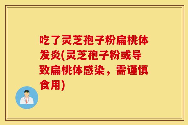 吃了灵芝孢子粉扁桃体发炎(灵芝孢子粉或导致扁桃体感染，需谨慎食用)